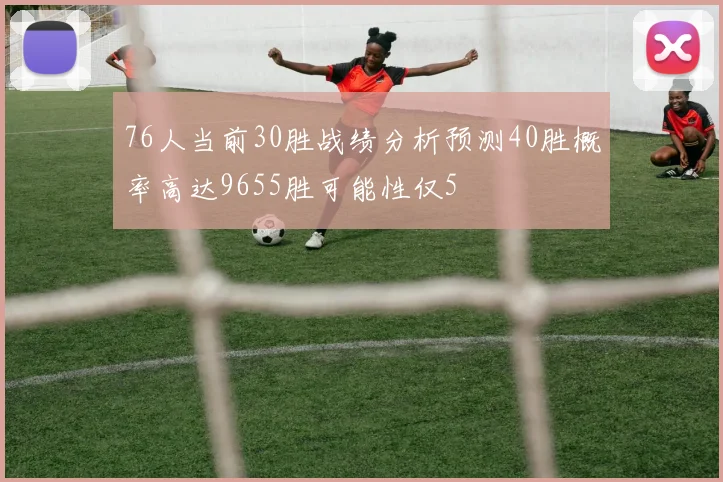 76人当前30胜战绩分析预测40胜概率高达9655胜可能性仅5