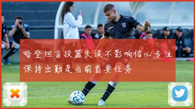 哈登坦言投篮失误不影响信心专注保持出勤是当前首要任务