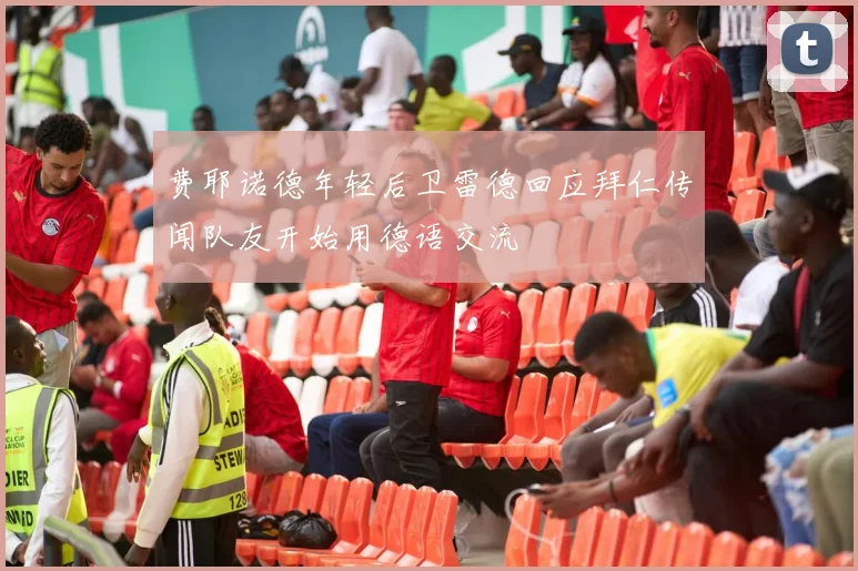 费耶诺德年轻后卫雷德回应拜仁传闻队友开始用德语交流