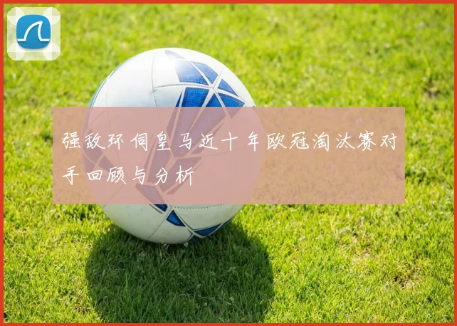 强敌环伺皇马近十年欧冠淘汰赛对手回顾与分析