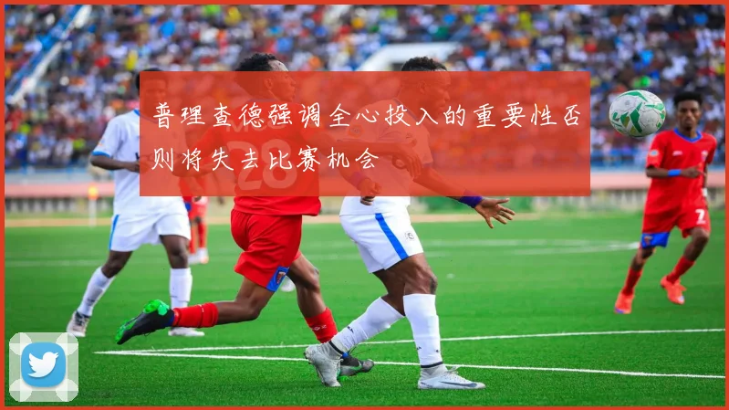 普理查德强调全心投入的重要性否则将失去比赛机会