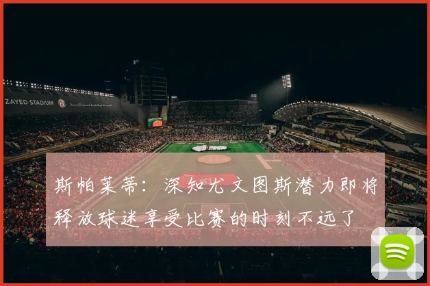 斯帕莱蒂：深知尤文图斯潜力即将释放球迷享受比赛的时刻不远了