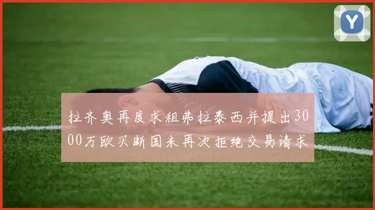 拉齐奥再度求租弗拉泰西并提出3000万欧买断国米再次拒绝交易请求