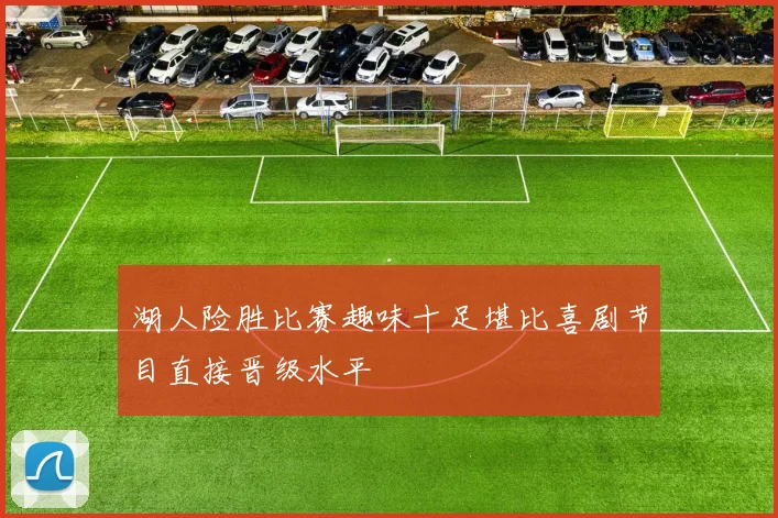 湖人险胜比赛趣味十足堪比喜剧节目直接晋级水平