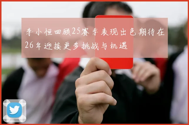 李小恒回顾25赛季表现出色期待在26年迎接更多挑战与机遇