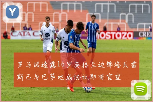 罗马诺透露16岁英格兰边锋塔瓦雷斯已与巴萨达成协议即将官宣