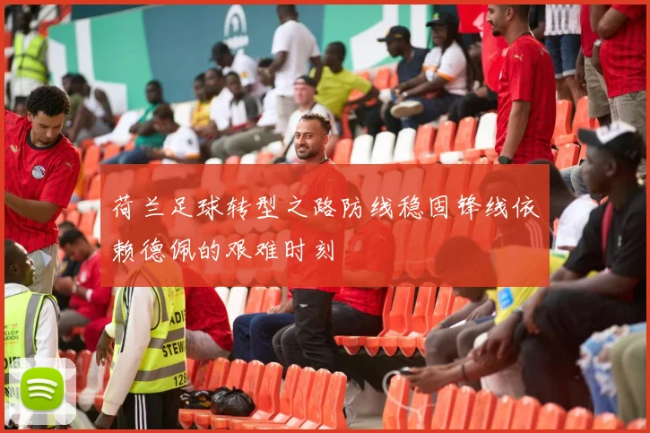 荷兰足球转型之路防线稳固锋线依赖德佩的艰难时刻