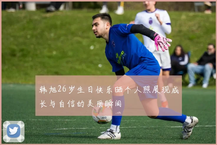 韩旭26岁生日快乐晒个人照展现成长与自信的美丽瞬间