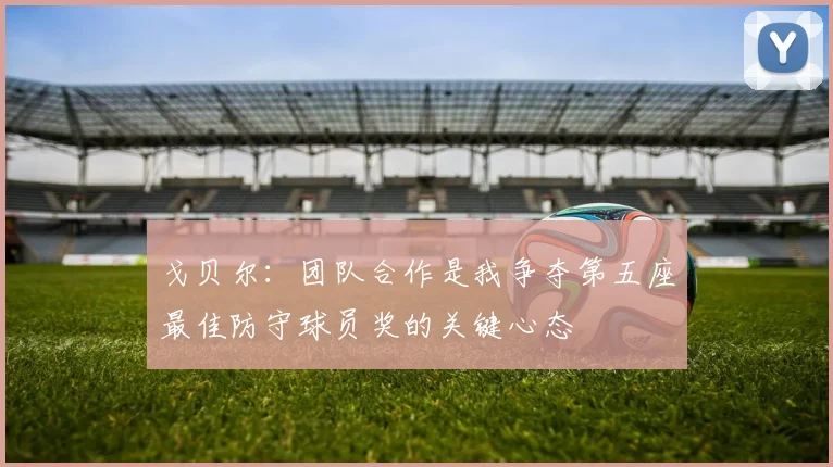 戈贝尔：团队合作是我争夺第五座最佳防守球员奖的关键心态