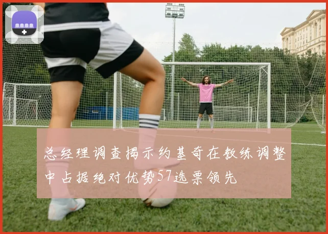 总经理调查揭示约基奇在教练调整中占据绝对优势57选票领先