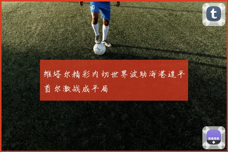 维塔尔精彩内切世界波助海港追平首尔激战成平局