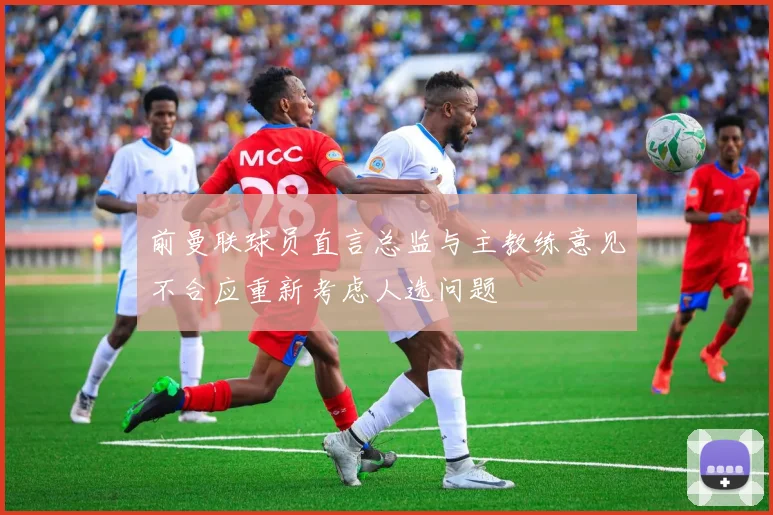 前曼联球员直言总监与主教练意见不合应重新考虑人选问题