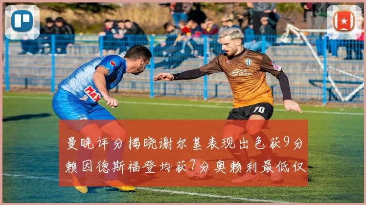 曼晚评分揭晓谢尔基表现出色获9分赖因德斯福登均获7分奥赖利最低仅5分