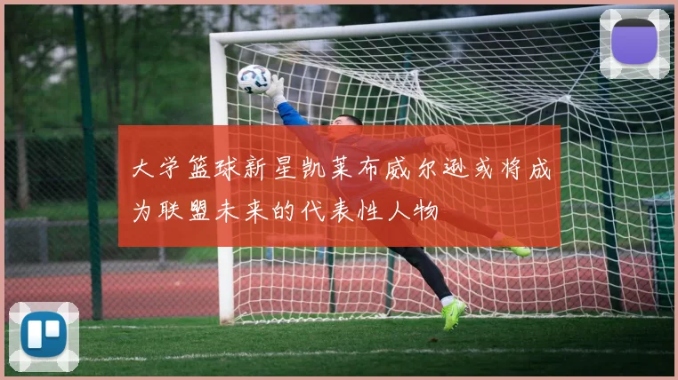 大学篮球新星凯莱布威尔逊或将成为联盟未来的代表性人物