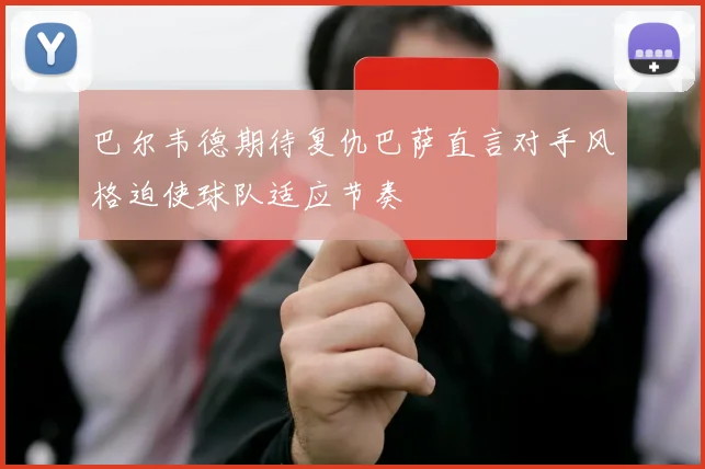 巴尔韦德期待复仇巴萨直言对手风格迫使球队适应节奏