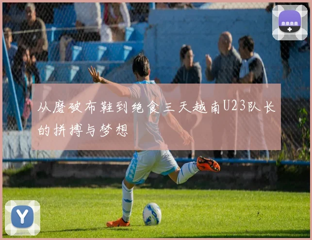 从磨破布鞋到绝食三天越南U23队长的拼搏与梦想