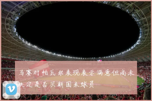 马赛对帕瓦尔表现表示满意但尚未决定是否买断国米球员