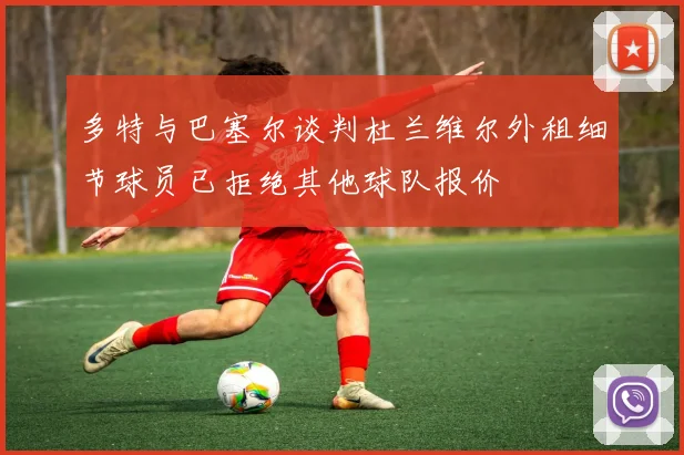 多特与巴塞尔谈判杜兰维尔外租细节球员已拒绝其他球队报价