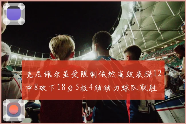 克尼佩尔虽受限制依然高效表现12中8砍下18分5板4助助力球队取胜