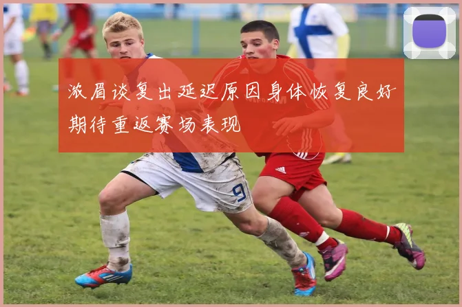 浓眉谈复出延迟原因身体恢复良好期待重返赛场表现