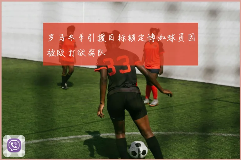 罗马冬季引援目标锁定博加球员因被殴打欲离队