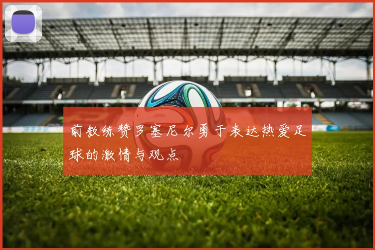 前教练赞罗塞尼尔勇于表达热爱足球的激情与观点