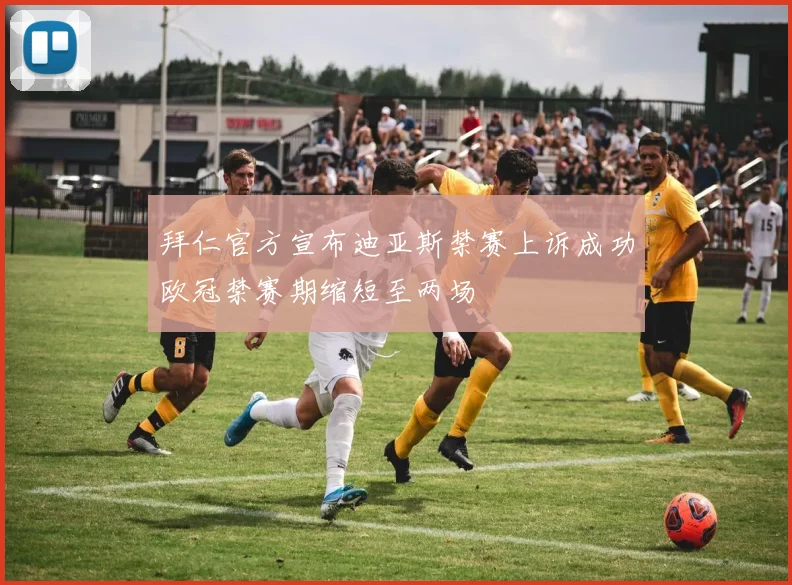 拜仁官方宣布迪亚斯禁赛上诉成功欧冠禁赛期缩短至两场