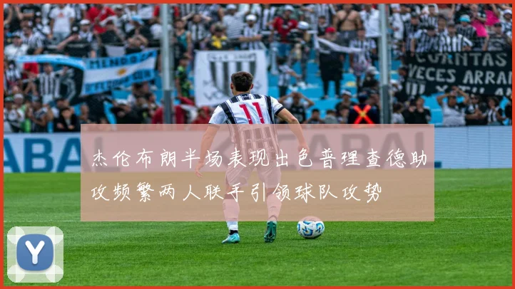 杰伦布朗半场表现出色普理查德助攻频繁两人联手引领球队攻势