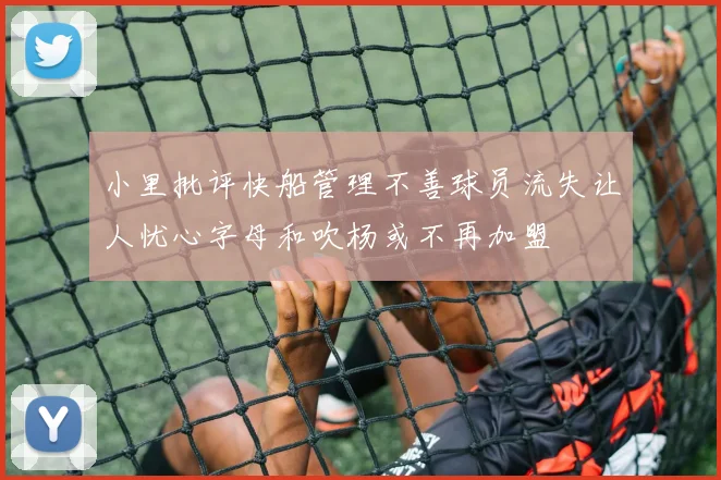 小里批评快船管理不善球员流失让人忧心字母和吹杨或不再加盟