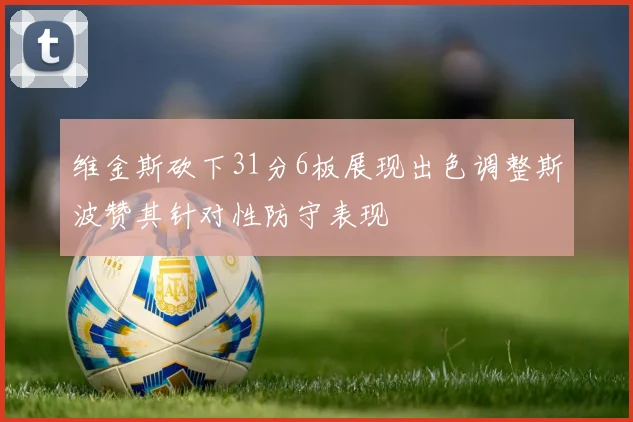维金斯砍下31分6板展现出色调整斯波赞其针对性防守表现