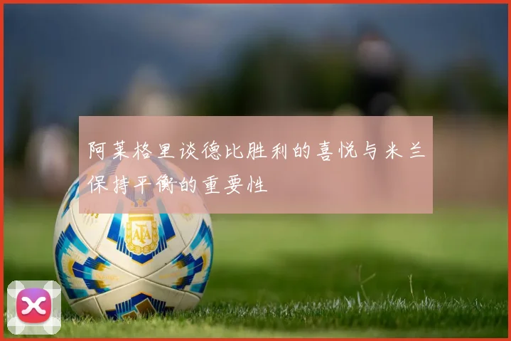 阿莱格里谈德比胜利的喜悦与米兰保持平衡的重要性