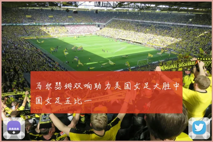 马尔瑟姆双响助力美国女足大胜中国女足五比一