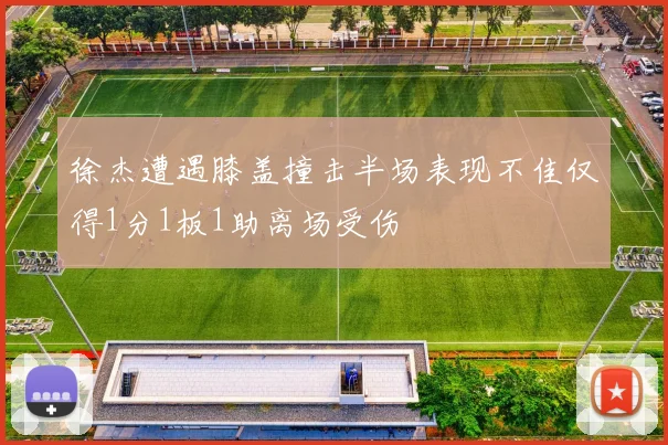 徐杰遭遇膝盖撞击半场表现不佳仅得1分1板1助离场受伤