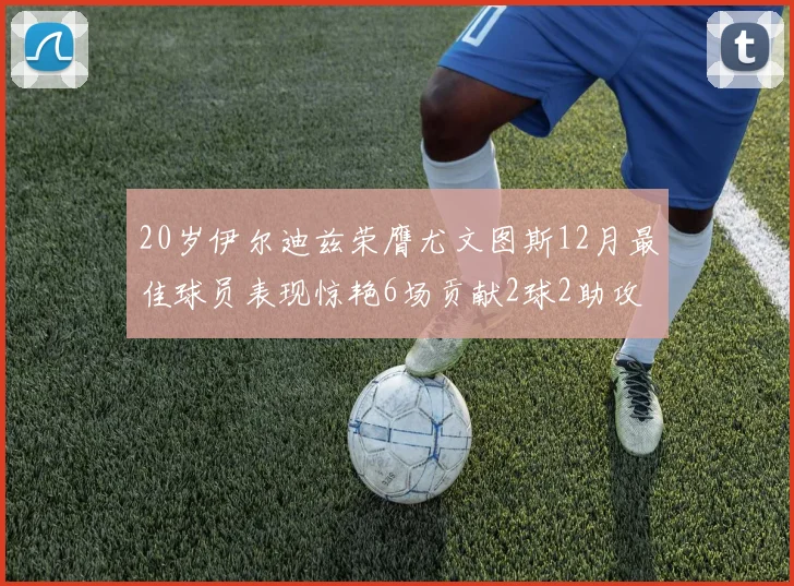 20岁伊尔迪兹荣膺尤文图斯12月最佳球员表现惊艳6场贡献2球2助攻