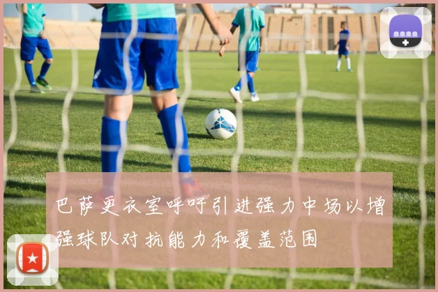 巴萨更衣室呼吁引进强力中场以增强球队对抗能力和覆盖范围