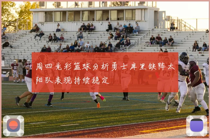 周四竞彩篮球分析勇士库里缺阵太阳队表现持续稳定