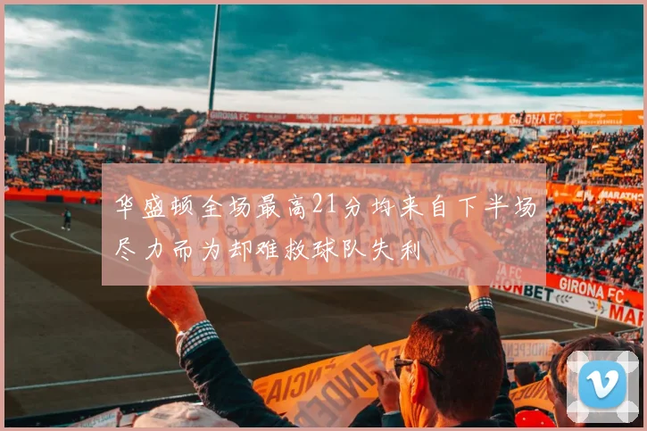 华盛顿全场最高21分均来自下半场尽力而为却难救球队失利