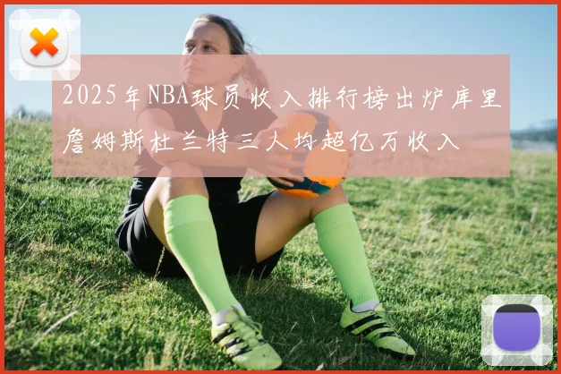 2025年NBA球员收入排行榜出炉库里詹姆斯杜兰特三人均超亿万收入