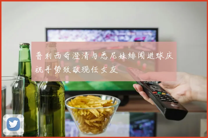 普利西奇澄清与悉尼妹绯闻进球庆祝手势致敬现任女友