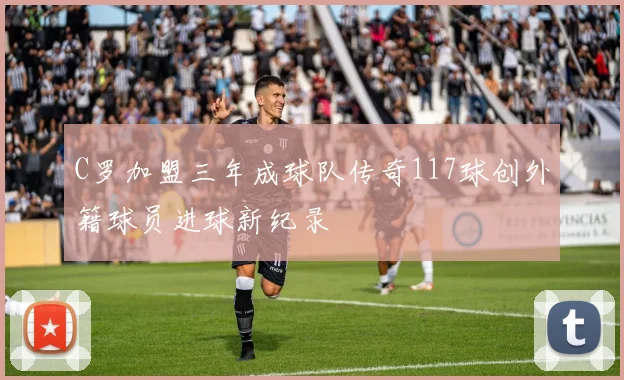 C罗加盟三年成球队传奇117球创外籍球员进球新纪录