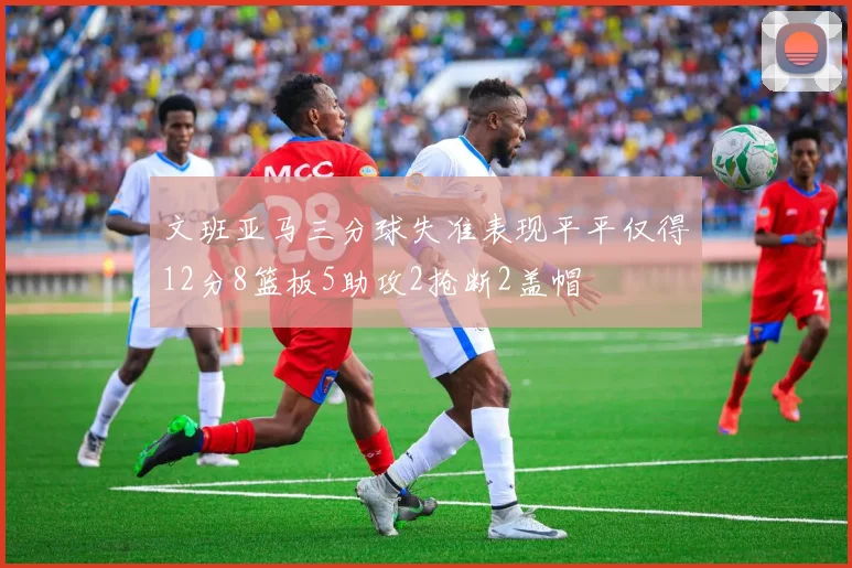 文班亚马三分球失准表现平平仅得12分8篮板5助攻2抢断2盖帽