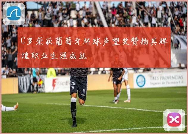 C罗荣获葡萄牙环球声望奖赞扬其辉煌职业生涯成就