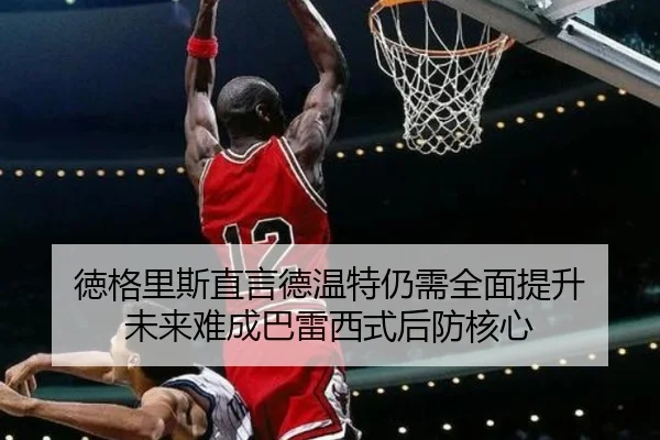 徳格里斯直言德温特仍需全面提升 未来难成巴雷西式后防核心 | leyu