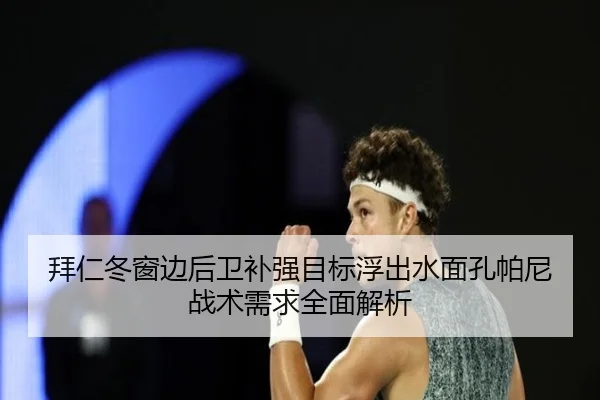 拜仁冬窗边后卫补强目标浮出水面孔帕尼战术需求全面解析 | leyu